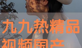 九九精品免费视频视频国产,九九精品免费视频，带你领略国产影视魅力